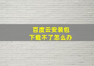 百度云安装包下载不了怎么办