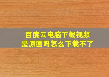 百度云电脑下载视频是原画吗怎么下载不了