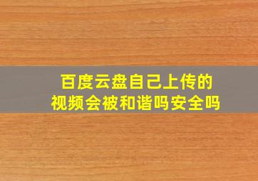 百度云盘自己上传的视频会被和谐吗安全吗