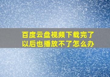 百度云盘视频下载完了以后也播放不了怎么办