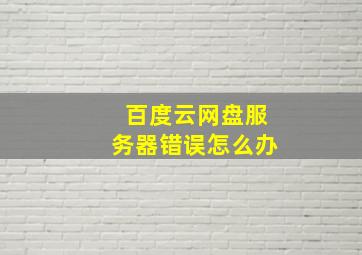 百度云网盘服务器错误怎么办