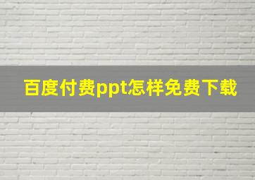 百度付费ppt怎样免费下载