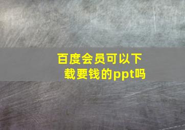 百度会员可以下载要钱的ppt吗