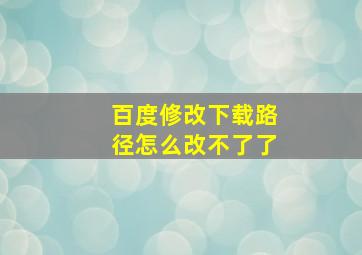 百度修改下载路径怎么改不了了