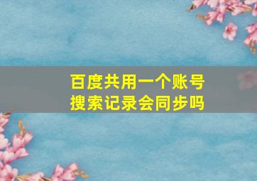 百度共用一个账号搜索记录会同步吗