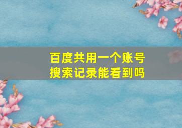 百度共用一个账号搜索记录能看到吗