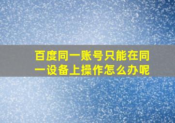 百度同一账号只能在同一设备上操作怎么办呢