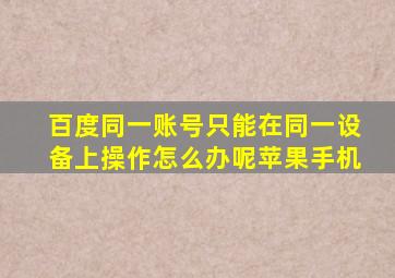 百度同一账号只能在同一设备上操作怎么办呢苹果手机