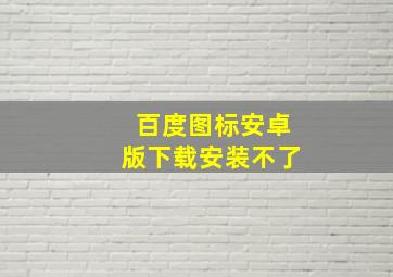 百度图标安卓版下载安装不了