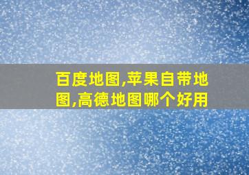 百度地图,苹果自带地图,高德地图哪个好用