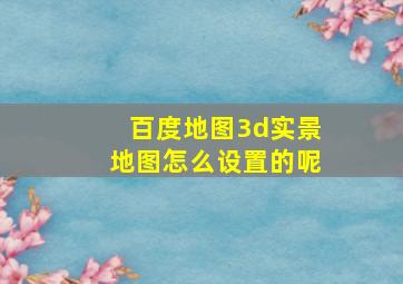 百度地图3d实景地图怎么设置的呢