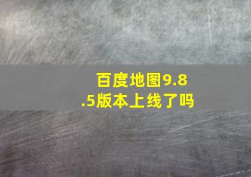 百度地图9.8.5版本上线了吗