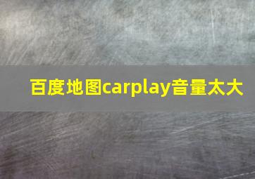 百度地图carplay音量太大