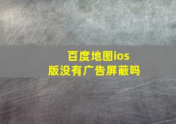 百度地图ios版没有广告屏蔽吗