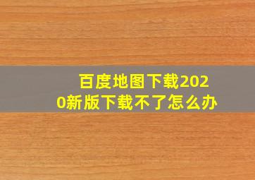 百度地图下载2020新版下载不了怎么办