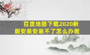 百度地图下载2020新版安装安装不了怎么办呢