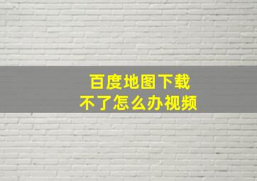 百度地图下载不了怎么办视频