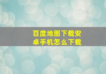 百度地图下载安卓手机怎么下载