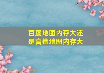 百度地图内存大还是高德地图内存大