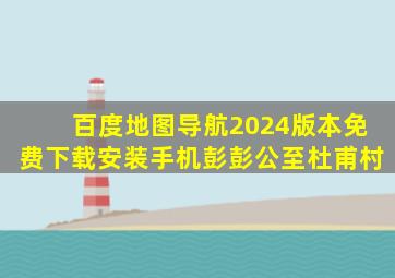 百度地图导航2024版本免费下载安装手机彭彭公至杜甫村