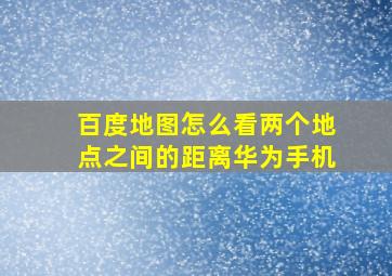 百度地图怎么看两个地点之间的距离华为手机