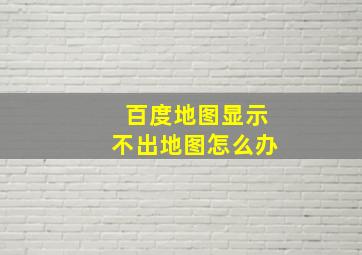 百度地图显示不出地图怎么办