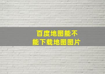 百度地图能不能下载地图图片