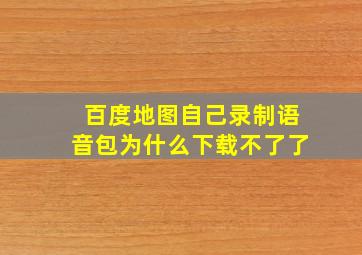 百度地图自己录制语音包为什么下载不了了