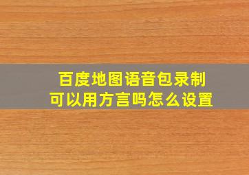 百度地图语音包录制可以用方言吗怎么设置