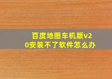 百度地图车机版v20安装不了软件怎么办