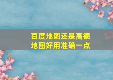 百度地图还是高德地图好用准确一点