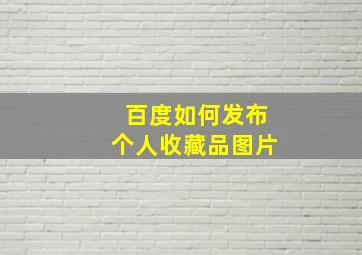 百度如何发布个人收藏品图片