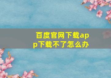 百度官网下载app下载不了怎么办