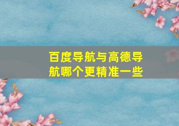 百度导航与高德导航哪个更精准一些