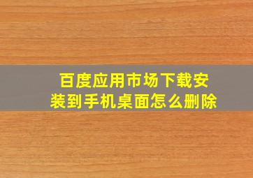 百度应用市场下载安装到手机桌面怎么删除