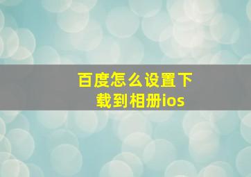 百度怎么设置下载到相册ios