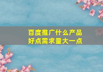 百度推广什么产品好点需求量大一点