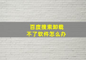 百度搜索卸载不了软件怎么办