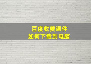 百度收费课件如何下载到电脑