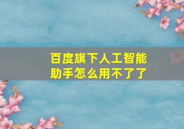 百度旗下人工智能助手怎么用不了了