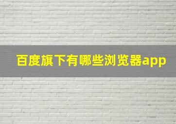 百度旗下有哪些浏览器app