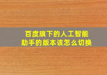 百度旗下的人工智能助手的版本该怎么切换