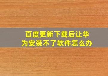 百度更新下载后让华为安装不了软件怎么办