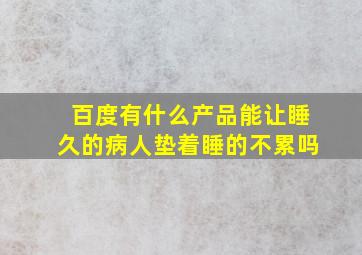 百度有什么产品能让睡久的病人垫着睡的不累吗