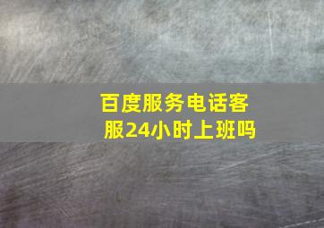 百度服务电话客服24小时上班吗