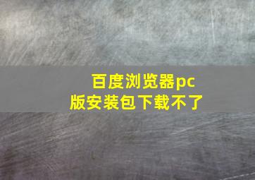 百度浏览器pc版安装包下载不了