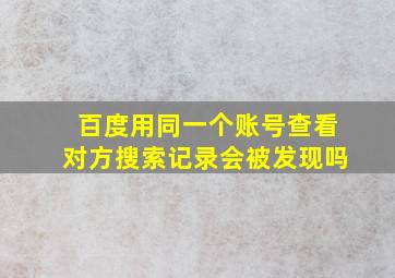 百度用同一个账号查看对方搜索记录会被发现吗