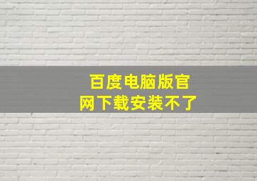 百度电脑版官网下载安装不了