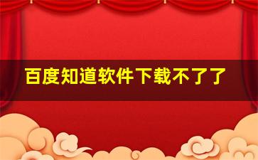 百度知道软件下载不了了