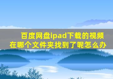 百度网盘ipad下载的视频在哪个文件夹找到了呢怎么办